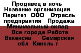 Продавец в ночь › Название организации ­ Паритет, ООО › Отрасль предприятия ­ Продажи › Минимальный оклад ­ 1 - Все города Работа » Вакансии   . Самарская обл.,Кинель г.